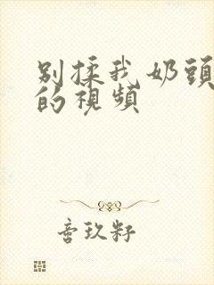 别揉我奶头嗯啊的视频