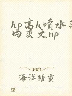 hp高h喷水荡肉爽文np