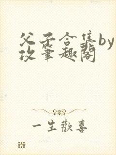 父子合集by丑攻笔趣阁