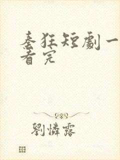 秦狂短剧一口气看完