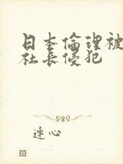 日本伦理被大物社长侵犯