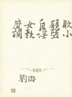 魔女自愿败北被调教淫堕小说