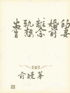 出轨离婚的男人会想念前妻吗