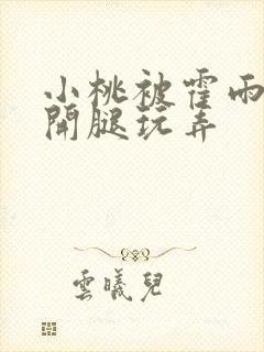 小桃被霍雨浩扒开腿玩弄