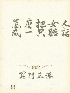 怎么把女人训练成一只听话狗