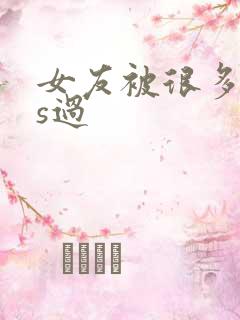女友被很多人内s过