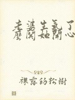 老婆生气了要怎么哄她开心