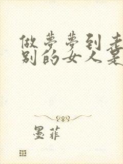 做梦梦到老公有别的女人是怎么回事