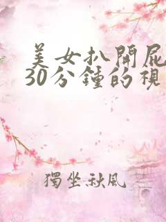 美女扒开屁股爽30分钟的视频