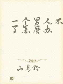 一个男人不理你了怎么办