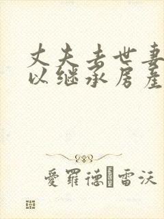 丈夫去世妻子可以继承房产吗