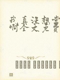 我真没想当反派啊全文免费阅读