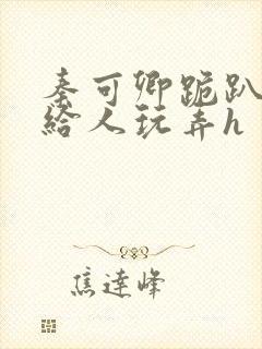 秦可卿跪趴撅着给人玩弄h