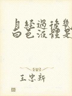 月经过后几天有白色液体是怎么回事