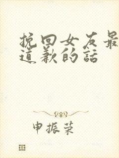 挽回女友最感动道歉的话