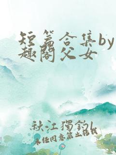 短篇合集by笔趣阁父女