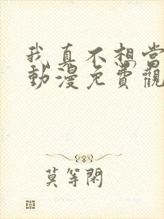 我真不想当第一动漫免费观看完整版