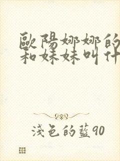 欧阳娜娜的姐姐和妹妹叫什么