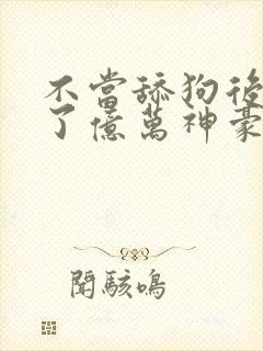 不当舔狗后我成了亿万神豪漫画免费84