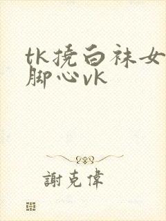 tk挠白袜女生脚心vk