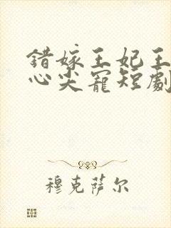 错嫁王妃王爷的心尖宠短剧免费观看