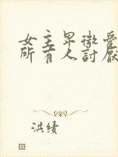 女主卑微爱男主所有人讨厌她