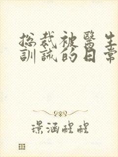 总裁被医生管教训诫的日常小说