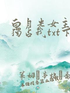 白月光女主总想独占我txt下载