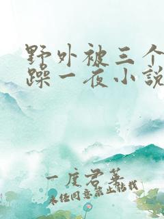 野外被三个男人躁一夜小说男男