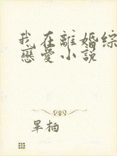 我在离婚综艺谈恋爱小说
