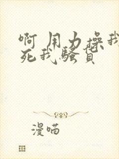 啊 用力操我操死我骚货