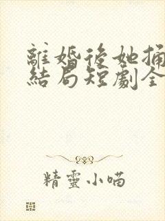 离婚后她捅破天结局短剧全集免费90