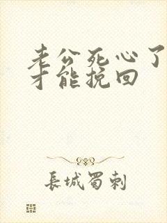 老公死心了怎样才能挽回