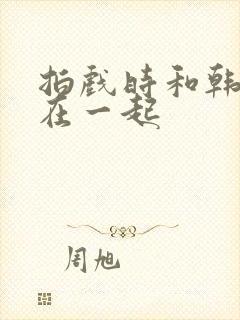 拍戏时和韩影帝在一起