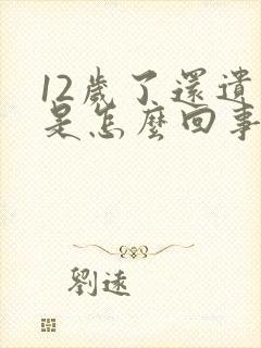 12岁了还遗尿是怎么回事