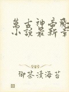 万古神帝飞天鱼小说最新章节列表