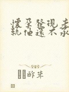 怀孕发现老公出轨他还不承认怎么办