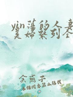 yin荡的人妻美妇系列全文阅读