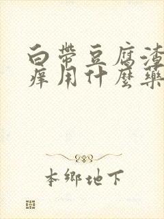 白带豆腐渣特别痒用什么药