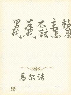 男友不主动联系我,我该怎么办