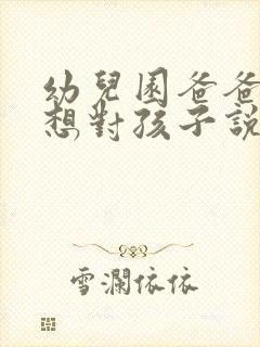 幼儿园爸爸妈妈想对孩子说的话成长手册