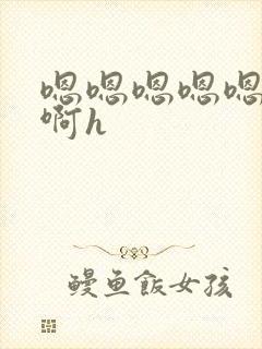 嗯嗯嗯嗯嗯啊啊啊h