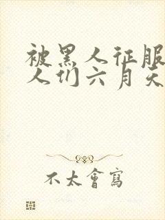 被黑人征服的女人们六月天