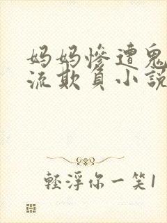 妈妈惨遭鬼子轮流欺负小说免费阅读