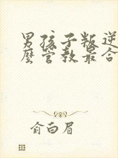 男孩子叛逆期怎么管教最合适男孩