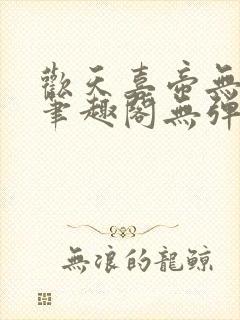 欢天喜帝无删节笔趣阁无弹窗