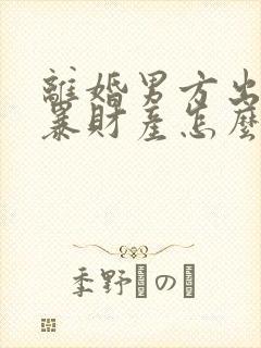 离婚男方出轨家暴财产怎么分