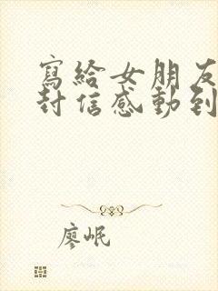 写给女朋友的一封信感动到哭的那种