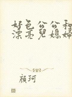 好色公公和三个漂亮儿媳妇