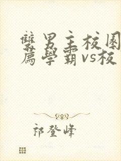 双男主校园文推荐学霸vs校霸虐文